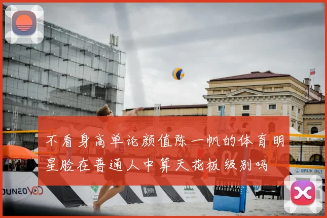 不看身高单论颜值陈一帆的体育明星脸在普通人中算天花板级别吗