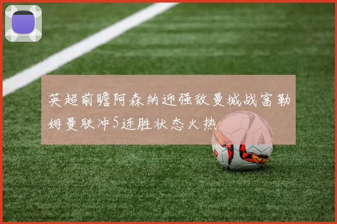 英超前瞻阿森纳迎强敌曼城战富勒姆曼联冲5连胜状态火热