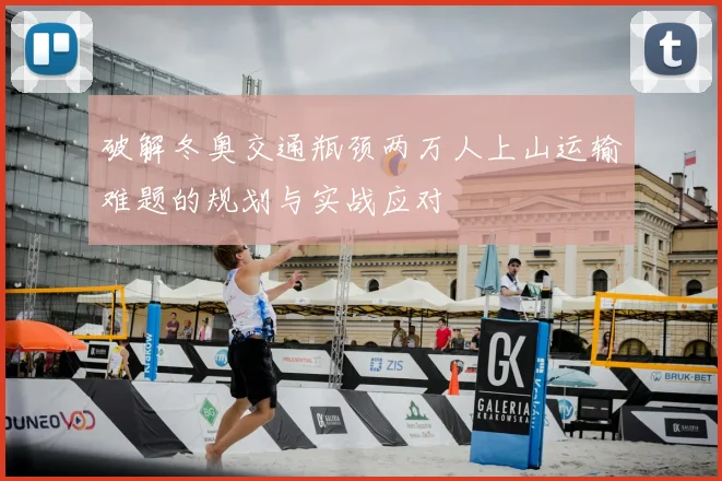 破解冬奥交通瓶颈两万人上山运输难题的规划与实战应对