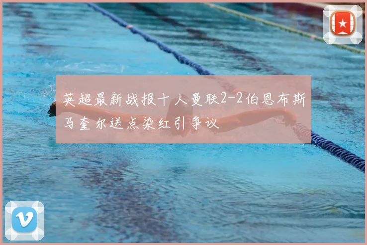 英超最新战报十人曼联2-2伯恩布斯马奎尔送点染红引争议