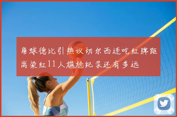 角球德比引热议切尔西连吃红牌距离染红11人尴尬纪录还有多远