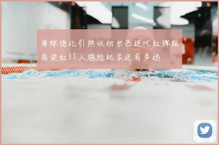 角球德比引热议切尔西连吃红牌距离染红11人尴尬纪录还有多远