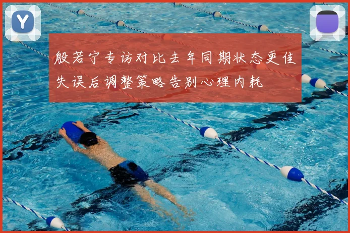 殷若宁专访对比去年同期状态更佳失误后调整策略告别心理内耗