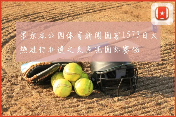 墨尔本公园体育新闻国窖1573日火热进行非遗之美点亮国际赛场