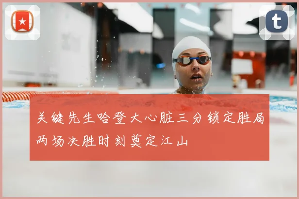 关键先生哈登大心脏三分锁定胜局两场决胜时刻奠定江山