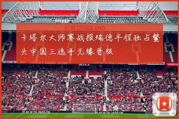 卡塔尔大师赛战报瑞德半程独占鳌头中国三选手无缘晋级