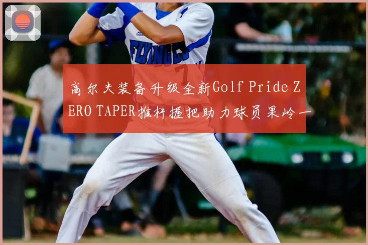高尔夫装备升级全新Golf Pride ZERO TAPER推杆握把助力球员果岭一马当先