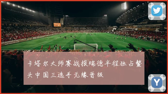 卡塔尔大师赛战报瑞德半程独占鳌头中国三选手无缘晋级