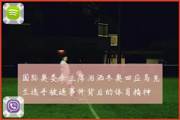 国际奥委会主席泪洒冬奥回应乌克兰选手被逐事件背后的体育精神