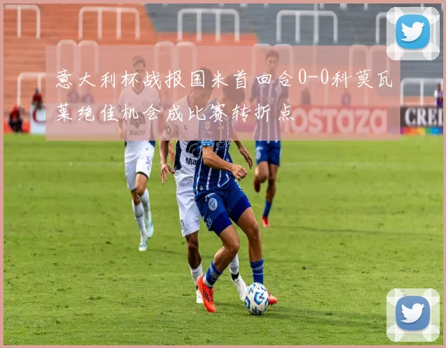 意大利杯战报国米首回合0-0科莫瓦莱绝佳机会成比赛转折点