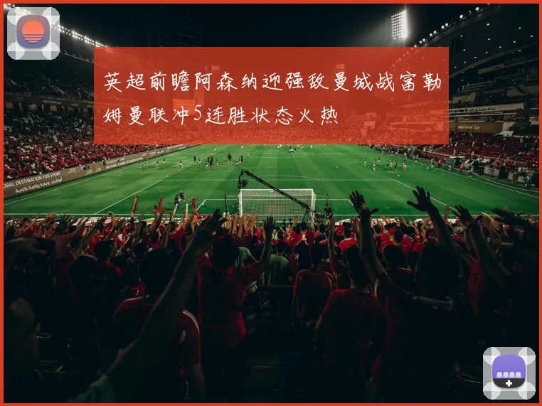 英超前瞻阿森纳迎强敌曼城战富勒姆曼联冲5连胜状态火热