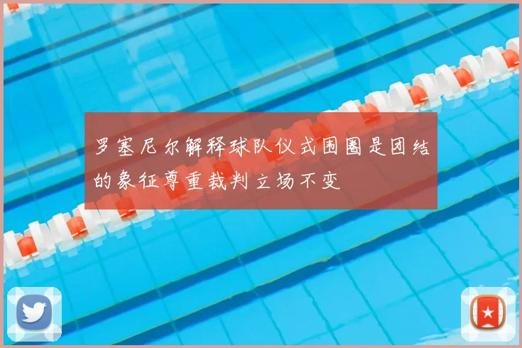 罗塞尼尔解释球队仪式围圈是团结的象征尊重裁判立场不变