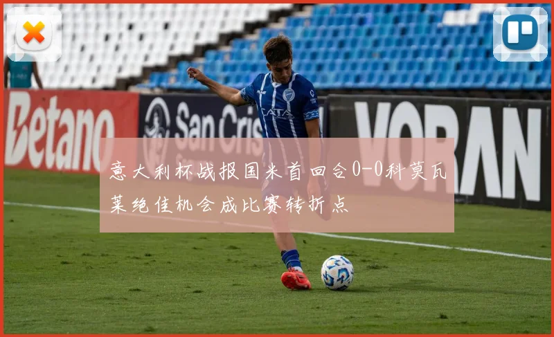 意大利杯战报国米首回合0-0科莫瓦莱绝佳机会成比赛转折点